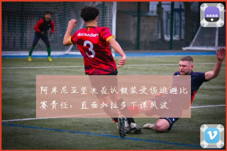 阿库尼亚坚决否认假装受伤逃避比赛责任，直面加拉多下课风波