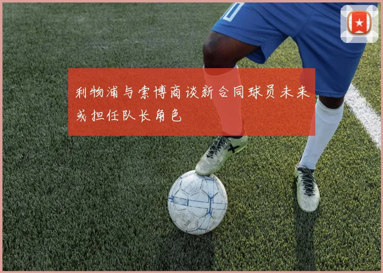 利物浦与索博商谈新合同球员未来或担任队长角色