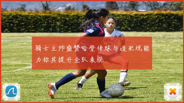 骑士主帅盛赞哈登传球与造犯规能力称其提升全队表现