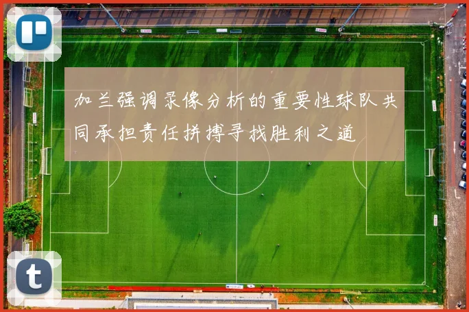 加兰强调录像分析的重要性球队共同承担责任拼搏寻找胜利之道