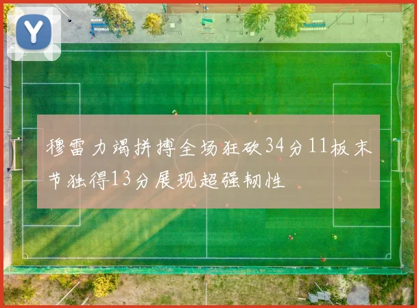 穆雷力竭拼搏全场狂砍34分11板末节独得13分展现超强韧性
