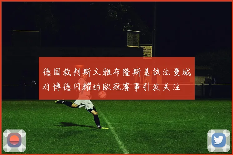 德国裁判斯文雅布隆斯基执法曼城对博德闪耀的欧冠赛事引发关注