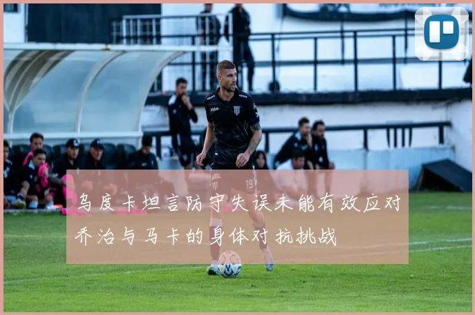 乌度卡坦言防守失误未能有效应对乔治与马卡的身体对抗挑战