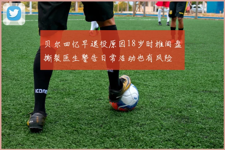 贝尔回忆早退役原因18岁时椎间盘撕裂医生警告日常活动也有风险