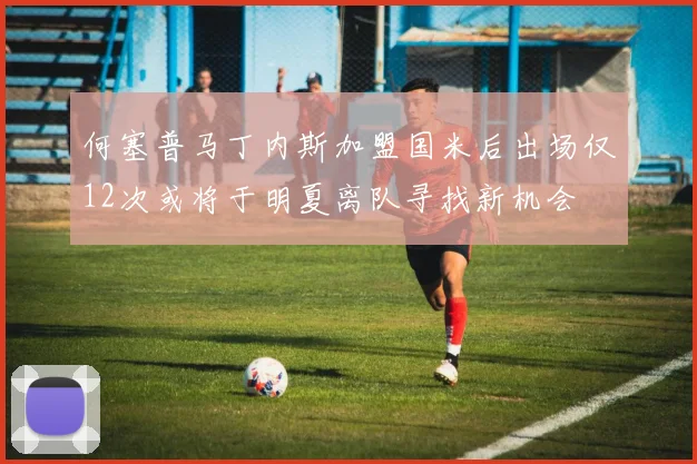 何塞普马丁内斯加盟国米后出场仅12次或将于明夏离队寻找新机会