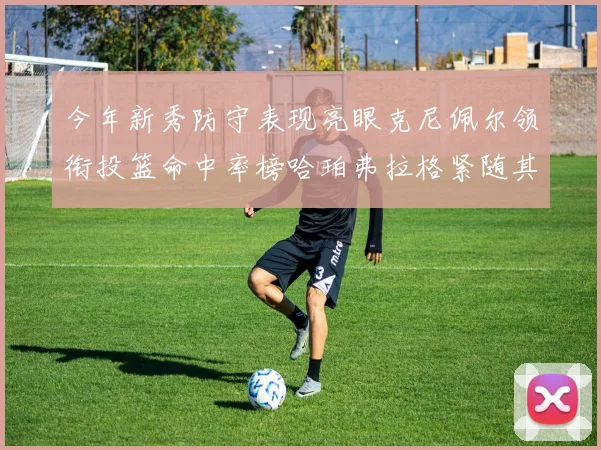 今年新秀防守表现亮眼克尼佩尔领衔投篮命中率榜哈珀弗拉格紧随其后
