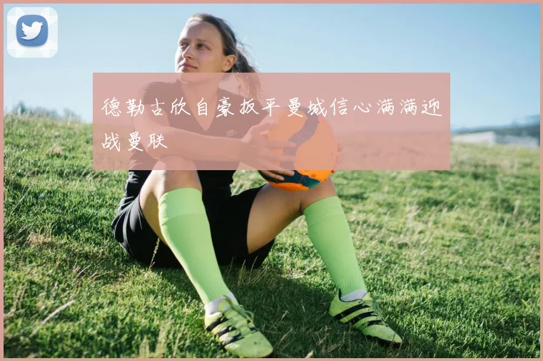 德勒古欣自豪扳平曼城信心满满迎战曼联