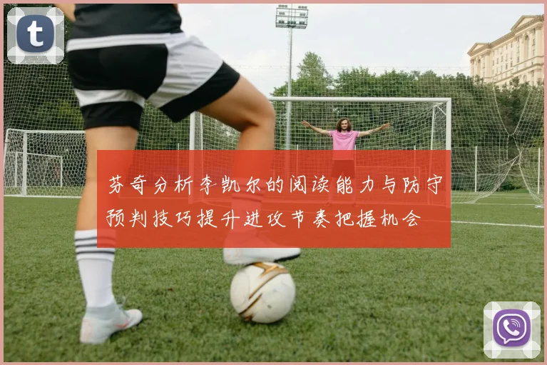 芬奇分析李凯尔的阅读能力与防守预判技巧提升进攻节奏把握机会