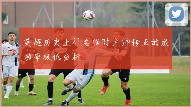 英超历史上21名临时主帅转正的成功率极低分析