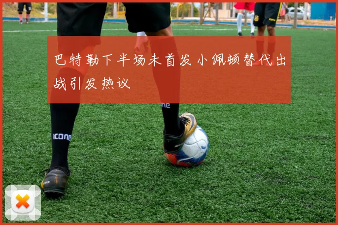 巴特勒下半场未首发小佩顿替代出战引发热议