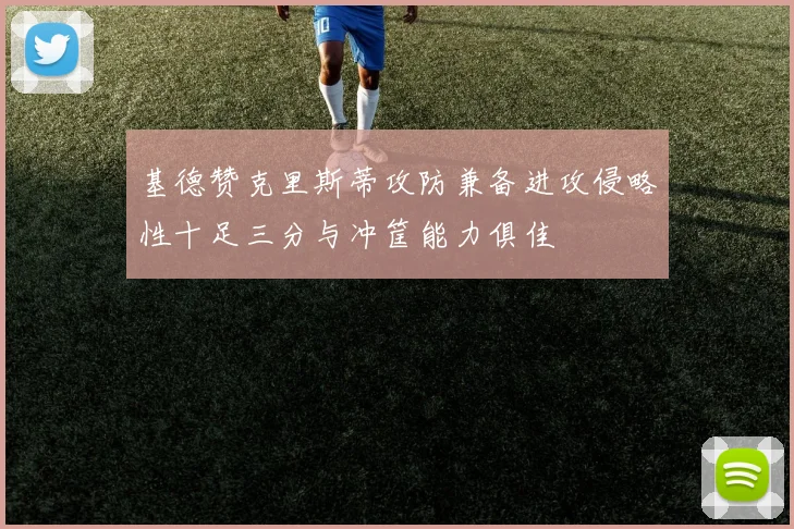 基德赞克里斯蒂攻防兼备进攻侵略性十足三分与冲筐能力俱佳