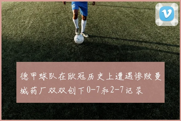 德甲球队在欧冠历史上遭遇惨败曼城药厂双双创下0-7和2-7记录