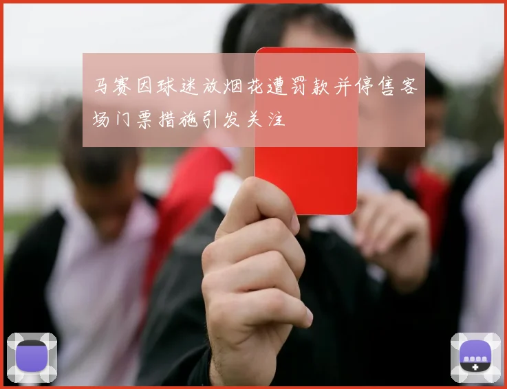马赛因球迷放烟花遭罚款并停售客场门票措施引发关注