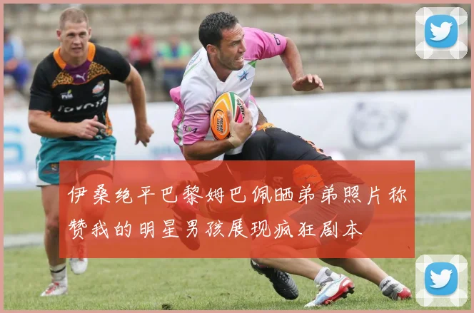 伊桑绝平巴黎姆巴佩晒弟弟照片称赞我的明星男孩展现疯狂剧本