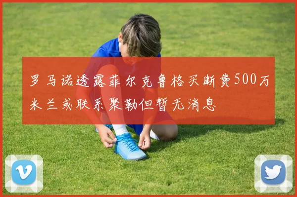 罗马诺透露菲尔克鲁格买断费500万米兰或联系聚勒但暂无消息
