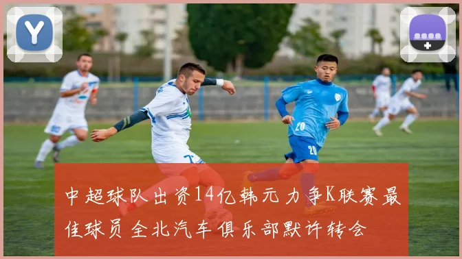 中超球队出资14亿韩元力争K联赛最佳球员全北汽车俱乐部默许转会