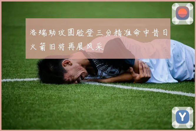 洛瑞助攻圆脸登三分精准命中昔日火箭旧将再展风采