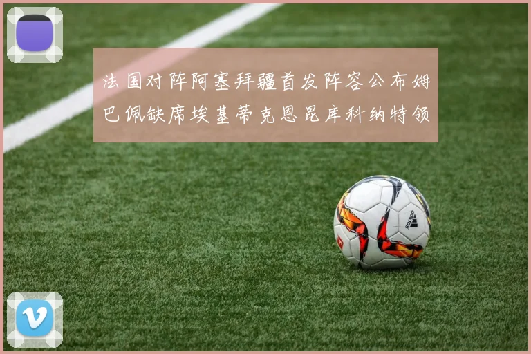 法国对阵阿塞拜疆首发阵容公布姆巴佩缺席埃基蒂克恩昆库科纳特领衔出战