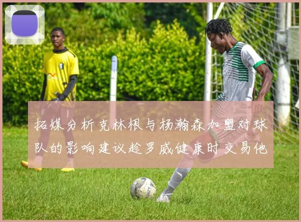 拓媒分析克林根与杨瀚森加盟对球队的影响建议趁罗威健康时交易他
