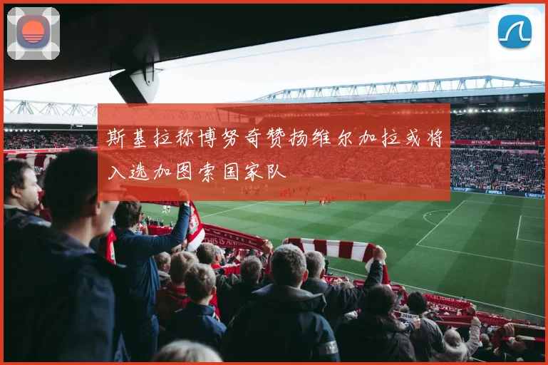 斯基拉称博努奇赞扬维尔加拉或将入选加图索国家队