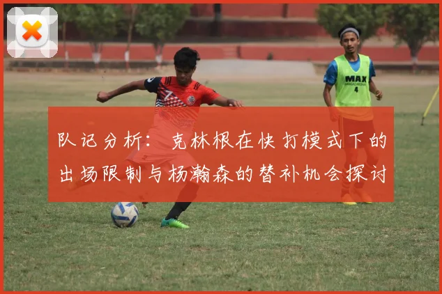 队记分析：克林根在快打模式下的出场限制与杨瀚森的替补机会探讨