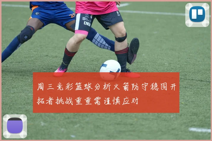 周三竞彩篮球分析火箭防守稳固开拓者挑战重重需谨慎应对