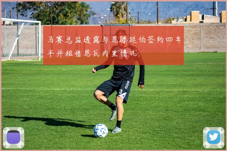马赛总监透露与昆滕廷伯签约四年半并租借恩瓦内里情况