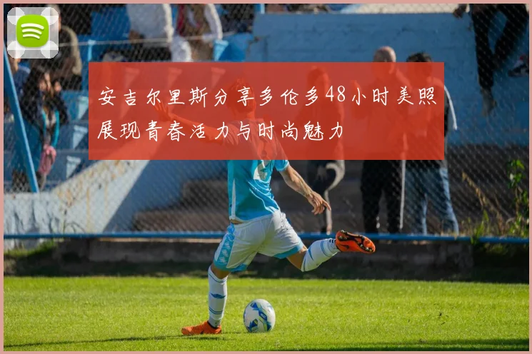 安吉尔里斯分享多伦多48小时美照展现青春活力与时尚魅力