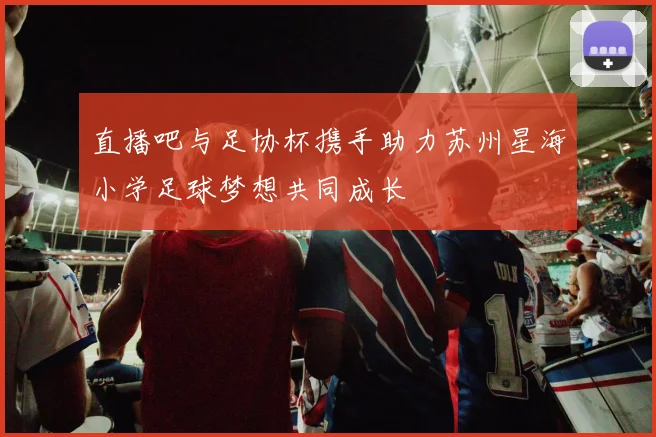 直播吧与足协杯携手助力苏州星海小学足球梦想共同成长