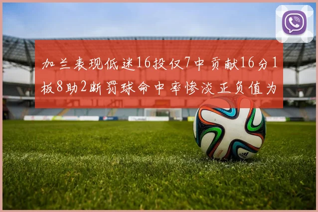 加兰表现低迷16投仅7中贡献16分1板8助2断罚球命中率惨淡正负值为负24