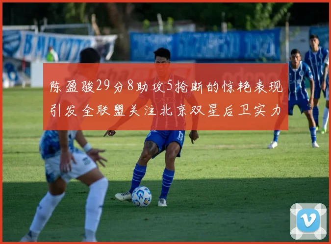 陈盈骏29分8助攻5抢断的惊艳表现引发全联盟关注北京双星后卫实力不容小觑