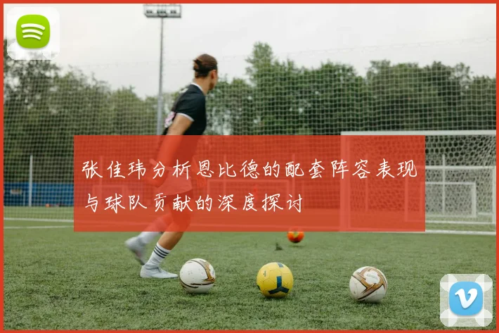 张佳玮分析恩比德的配套阵容表现与球队贡献的深度探讨