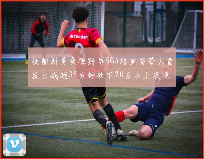 快船新秀桑德斯与SGA格里芬等人首发出战超35分钟砍下20分以上表现亮眼