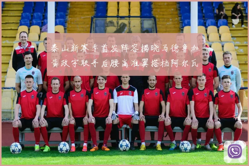 泰山新赛季首发阵容揭晓马德鲁加黄政宇联手后腰高准翼搭档阿尔瓦罗