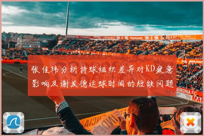 张佳玮分析持球组织差异对KD疲惫影响及谢泼德运球时间的短缺问题