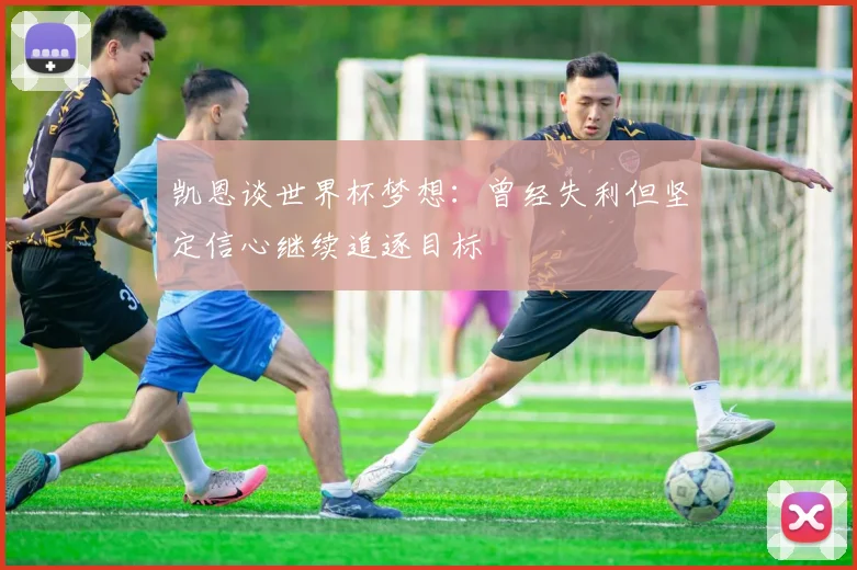 凯恩谈世界杯梦想：曾经失利但坚定信心继续追逐目标