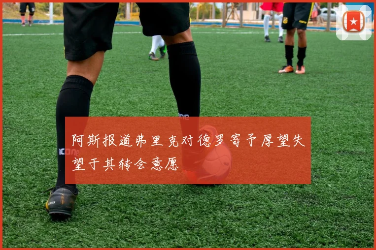 阿斯报道弗里克对德罗寄予厚望失望于其转会意愿