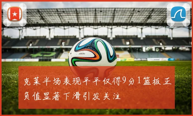 克莱半场表现平平仅得9分1篮板正负值显著下滑引发关注