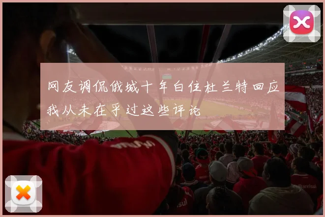 网友调侃俄城十年白住杜兰特回应我从未在乎过这些评论