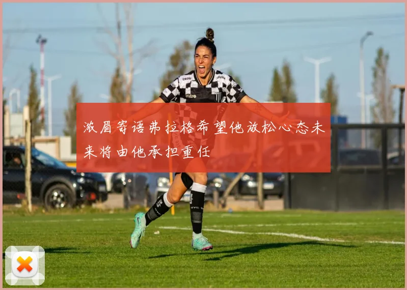 浓眉寄语弗拉格希望他放松心态未来将由他承担重任