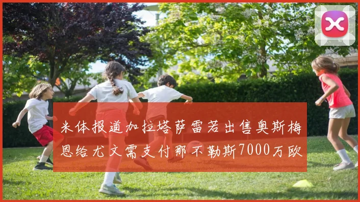 米体报道加拉塔萨雷若出售奥斯梅恩给尤文需支付那不勒斯7000万欧赔偿
