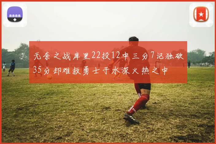 无奈之战库里22投12中三分7记独砍35分却难救勇士于水深火热之中