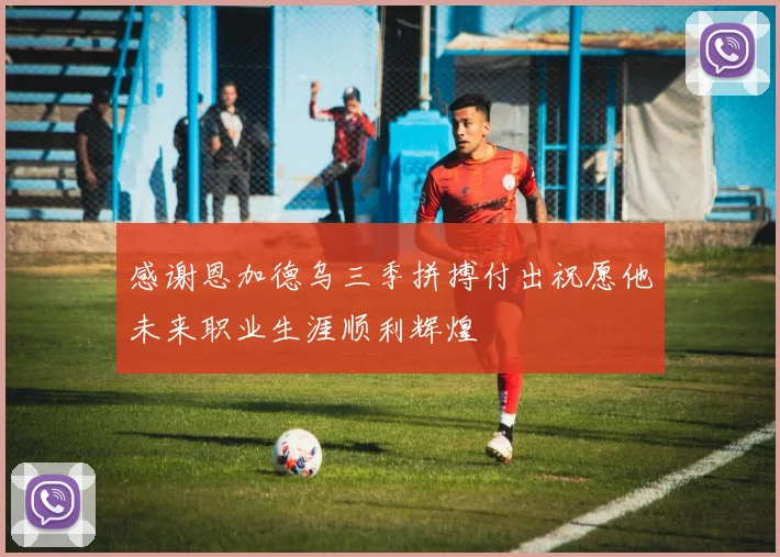 感谢恩加德乌三季拼搏付出祝愿他未来职业生涯顺利辉煌