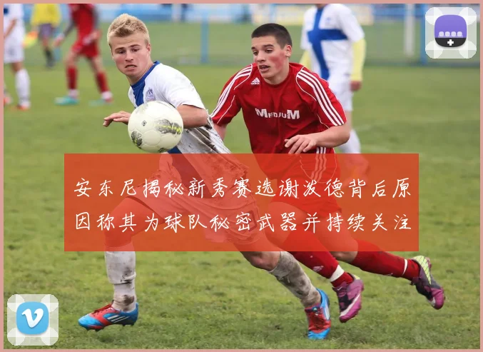 安东尼揭秘新秀赛选谢泼德背后原因称其为球队秘密武器并持续关注