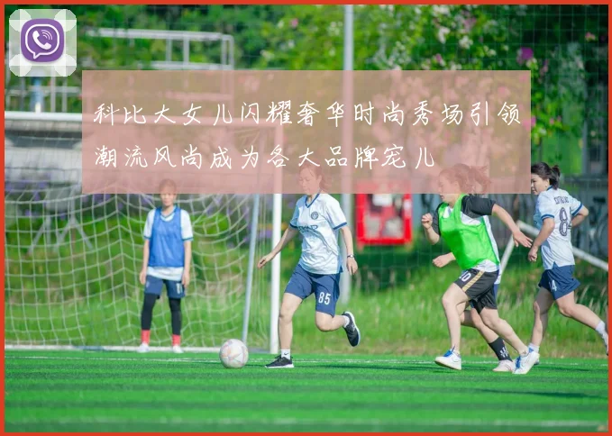科比大女儿闪耀奢华时尚秀场引领潮流风尚成为各大品牌宠儿