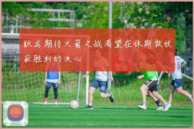 狄龙期待火箭之战渴望在休斯敦收获胜利的决心