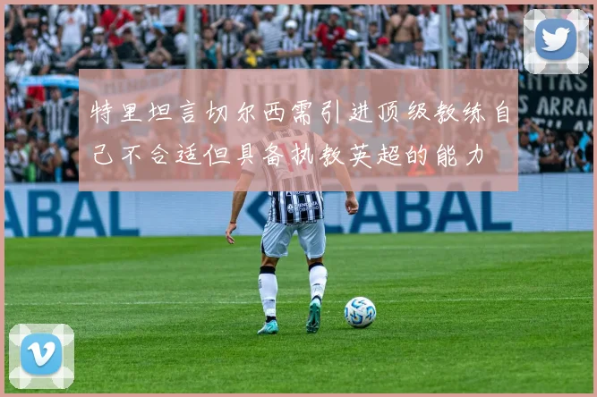 特里坦言切尔西需引进顶级教练自己不合适但具备执教英超的能力