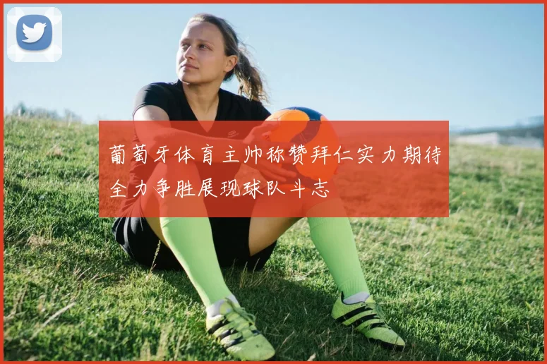 葡萄牙体育主帅称赞拜仁实力期待全力争胜展现球队斗志