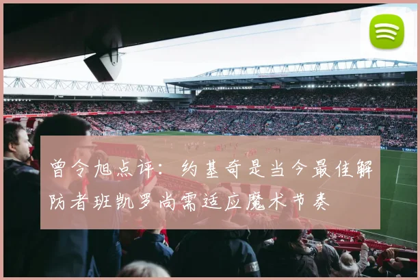 曾令旭点评：约基奇是当今最佳解防者班凯罗尚需适应魔术节奏