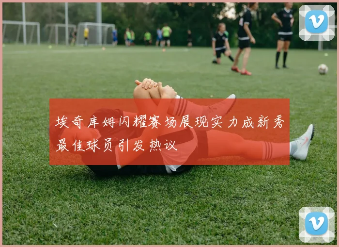 埃奇库姆闪耀赛场展现实力成新秀最佳球员引发热议